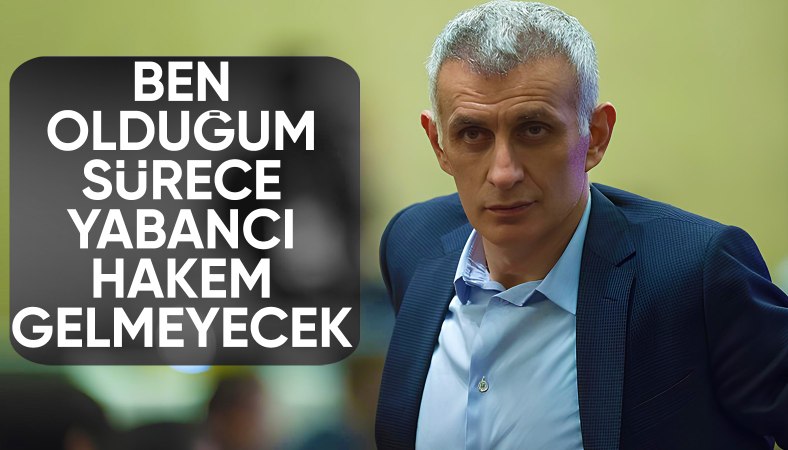 İbrahim Hacıosmanoğlu: Ben olduğum sürece yabancı hakem gelmeyecek