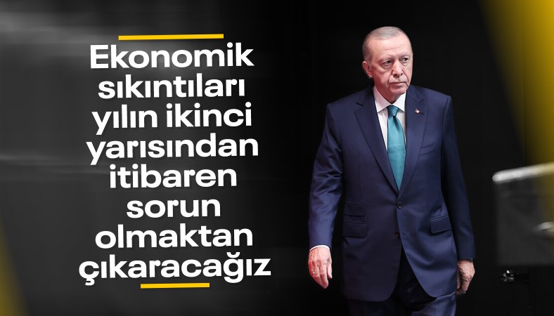 Cumhurbaşkanı Erdoğan: Ekonomik sıkıntıları yılın ikinci yarısından itibaren geride bırakmaya başlayacağız