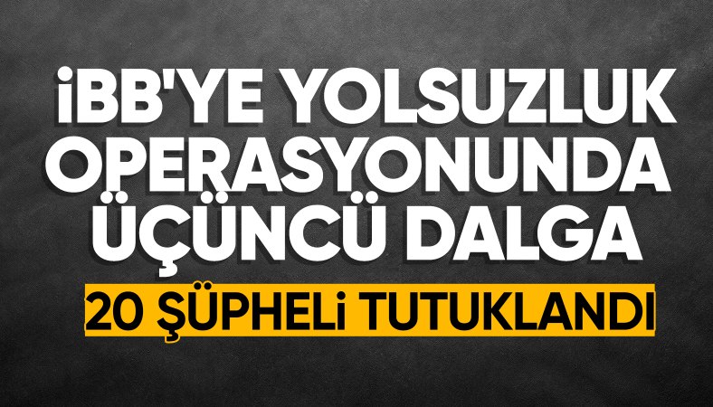 İBB'ye yönelik 3. dalga operasyon: 20 şüpheli tutuklandı