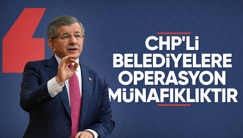 Ahmet Davutoğlu&#039;dan CHP&#039;li belediyelere yapılan operasyona tepki