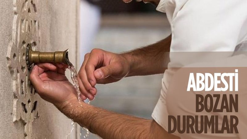 Abdest bozan şeyler nelerdir? Hangi durumlarda abdest bozulur?