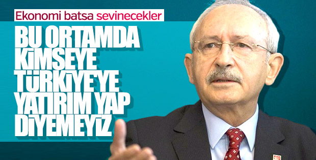 Kılıçdaroğlu'na göre Türkiye'ye yatırım yapılmaz