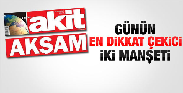 Akşam ve Yeni Akit'ten tartışılacak manşetler