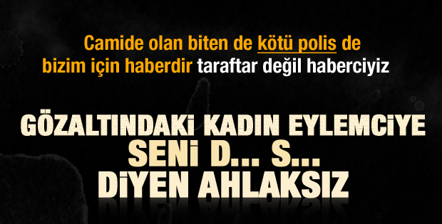 Gözaltındaki eylemci kadına polisten ağır küfür