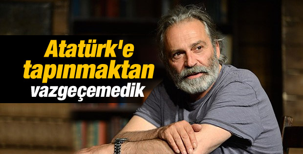 Haluk Bilginer: Atatürk'e tapınmaktan vazgeçemedik