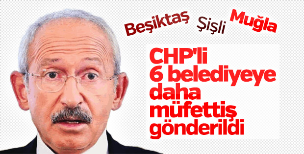 6 CHP'li belediyeye müfettiş gönderildi