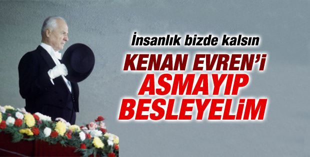 Kenan Evren'i asmayıp besleyelim