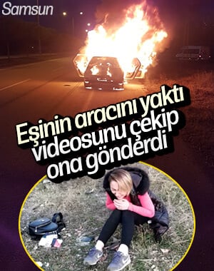 Samsun'da eşinin otomobilini yakıp videoya aldı