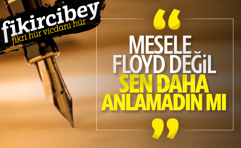 Fikirci Bey: MESELE FLOYD DEĞİL, SEN DAHA ANLAMADIN MI