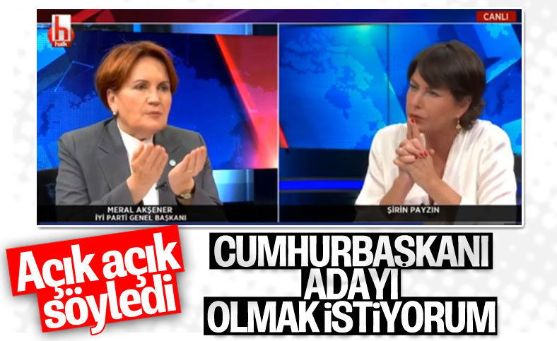 Akşener, Cumhurbaşkanı adayı olmak istediğini söyledi