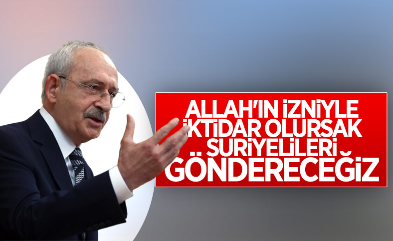 Kemal Kılıçdaroğlu: İktidar olursak Suriyelileri göndereceğiz