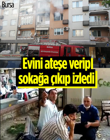 Bursa'da evini ateşe verip, sokağa çıkarak yanışını izledi