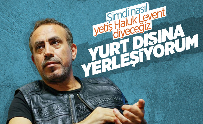Haluk Levent: Gelecek yıl yurt dışına yerleşeceğim
