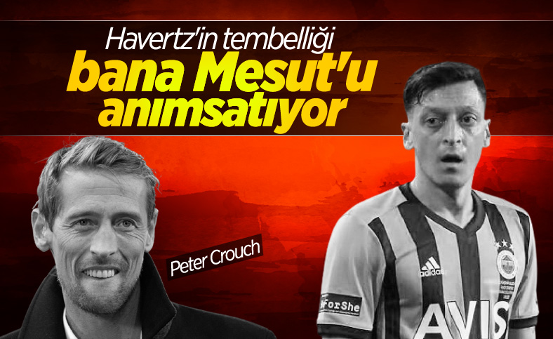 Peter Crouch, Havertz'i kötülerken Mesut'u örnek gösterdi