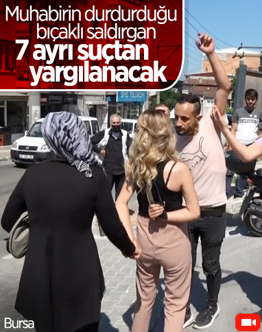 Bursa'da muhabirin durdurduğu bıçaklı saldırgan, 7 ayrı suçtan yargılanacak