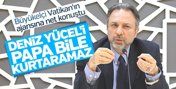 Türk Büyükelçi: Deniz Yücel'i Papa bile kurtaramaz