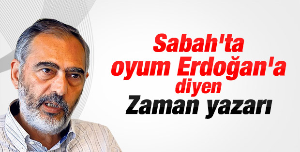 Zaman yazarı Mahçupyan: Oyum Erdoğan'a
